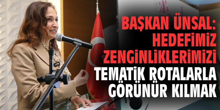 Başkan Ünsal: Hedefimiz zenginliklerimizi tematik rotalarla görünür kılmak