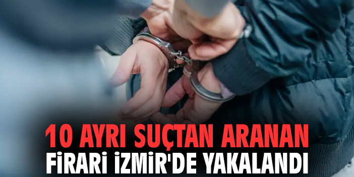 10 ayrı suçtan aranan firari İzmir'de yakalandı