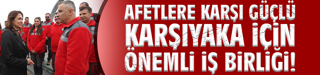 Afetlere karşı güçlü Karşıyaka için önemli iş birliği!