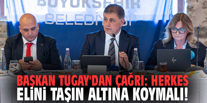 Başkan Tugay'dan çağrı: Herkes elini taşın altına koymalı!