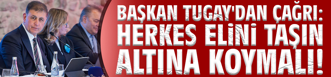 Başkan Tugay'dan çağrı: Herkes elini taşın altına koymalı!