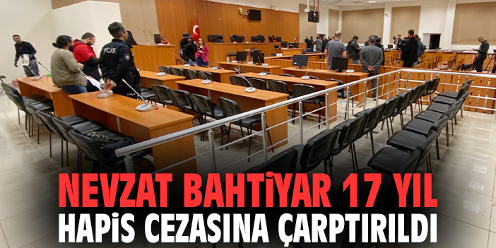 Nevzat Bahtiyar 17 yıl hapis cezasına çarptırıldı