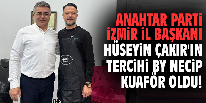Anahtar Parti İzmir İl Başkanı Hüseyin Çakır'ın tercihi By Necip Kuaför oldu!