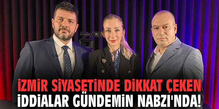 İzmir siyasetinde dikkat çeken iddialar Gündemin Nabzı'nda!