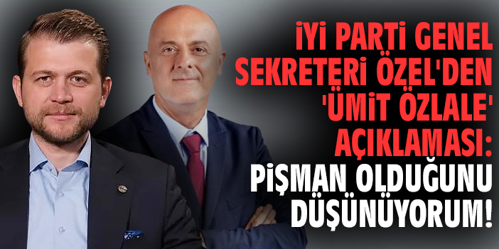 İYİ Parti Genel Sekreteri Özel'den 'Ümit Özlale' açıklaması: Pişman olduğunu düşünüyorum!