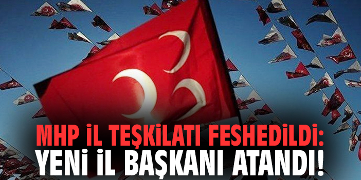 MHP İl Teşkilatı feshedildi: Yeni il başkanı atandı!