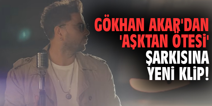 Şarkıcı Gökhan Akar'dan 'Aşktan Ötesi' şarkısına yeni klip!