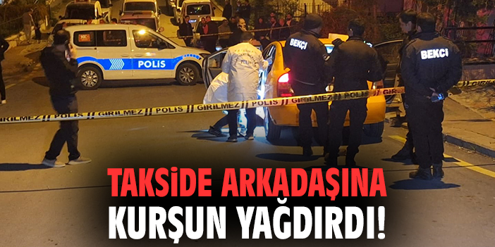 Takside dehşet: Arkadaşına kurşun yağdırdı!