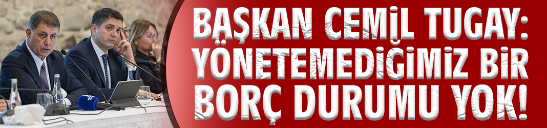 Başkan Tugay: Yönetemediğimiz bir borç durumu yok!