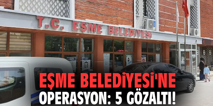 Eşme Belediyesi'ne operasyon: 5 gözaltı!
