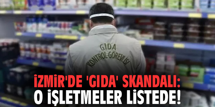 İzmir'de 'gıda' skandalı: O işletmeler listede!