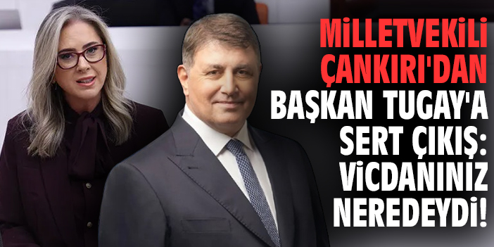Milletvekili Çankırı'dan Başkan Tugay'a sert çıkış: Vicdanınız neredeydi!