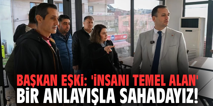 Başkan Eşki: 'İnsanı temel alan' bir anlayışla sahadayız!