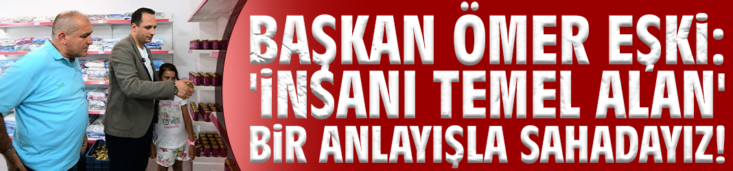 Başkan Eşki: 'İnsanı temel alan' bir anlayışla sahadayız!