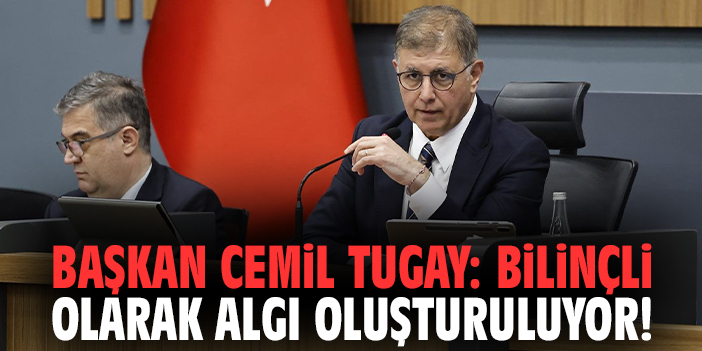Başkan Cemil Tugay: Bilinçli olarak algı oluşturuluyor!