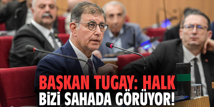 Başkan Tugay: Halk bizi sahada görüyor!