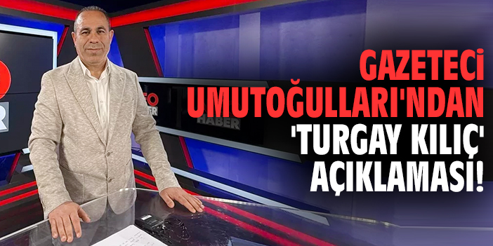 Gazeteci Umutoğulları'ndan 'Turgay Kılıç' açıklaması!
