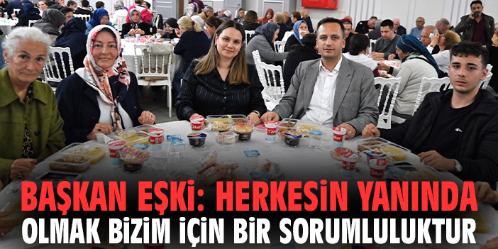Başkan Eşki: Herkesin yanında olmak bizim için bir sorumluluktur