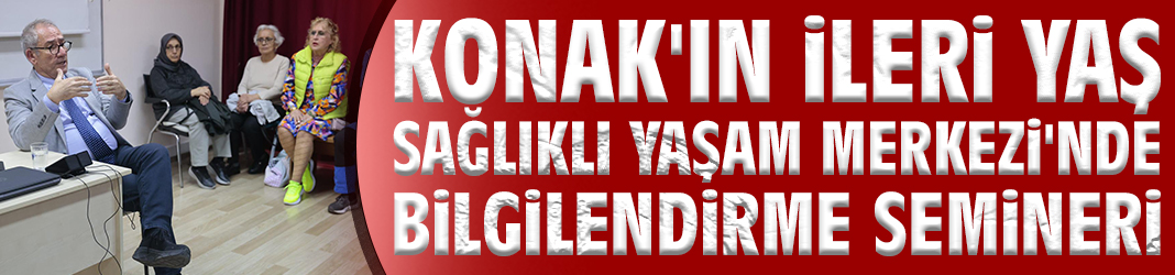 Konak'ın İleri Yaş Sağlıklı Yaşam Merkezi'nde bilgilendirme semineri!