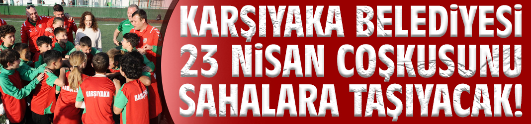 Karşıyaka Belediyesi 23 Nisan coşkusunu sahalara taşıyacak!
