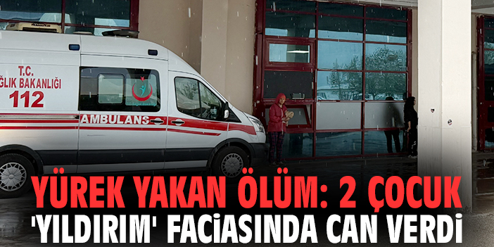 Yürek yakan ölüm: 2 çocuk 'yıldırım' faciasında can verdi