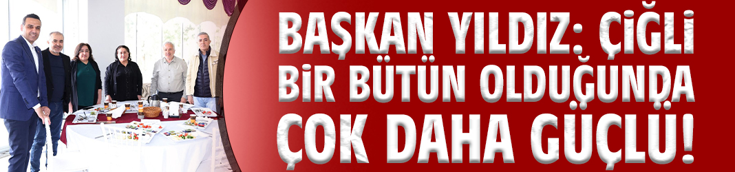 Başkan Yıldız: Çiğli bir bütün olduğunda çok daha güçlü!