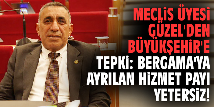 Meclis üyesi Güzel'den Büyükşehir'e tepki: Bergama'ya ayrılan hizmet payı yetersiz!