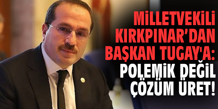 Milletvekili Kırkpınar'dan Başkan Tugay'a: Polemik değil çözüm üret!