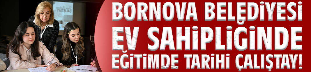 Bornova Belediyesi ev sahipliğinde eğitimde tarihi çalıştay!