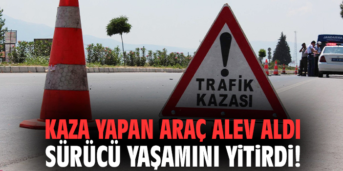 Kaza yapan araç alev aldı sürücü yaşamını yitirdi!