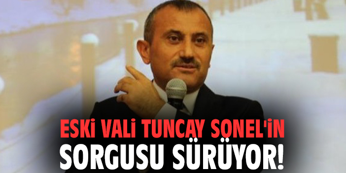 Eski Vali Tuncay Sonel'in sorgusu sürüyor!