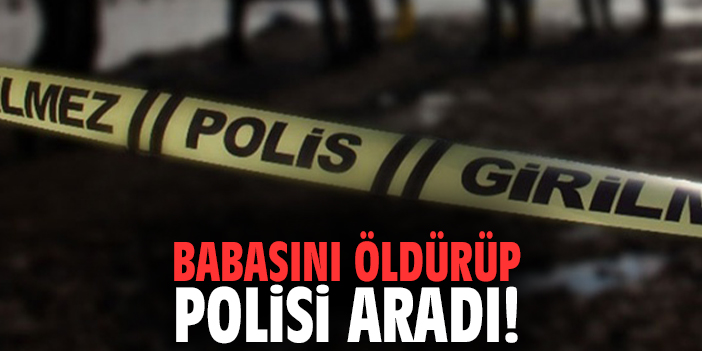 Babasını öldürüp polisi aradı!