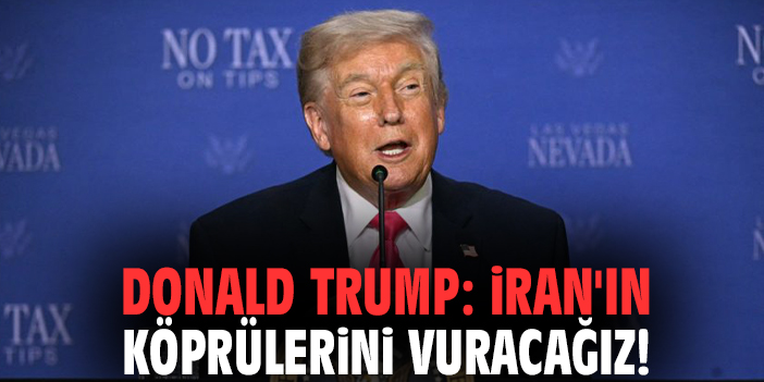 Donald Trump: İran'ın köprülerini vuracağız!