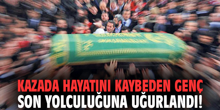 Kazada hayatını kaybeden genç son yolculuğuna uğurlandı!