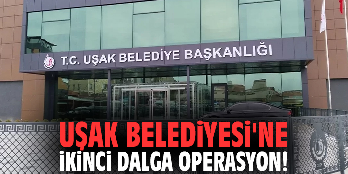 Uşak Belediyesi'ne ikinci dalga operasyon!