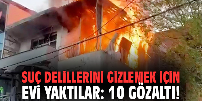 İzmir'de suç delillerini gizlemek için evi yaktılar: 10 gözaltı!
