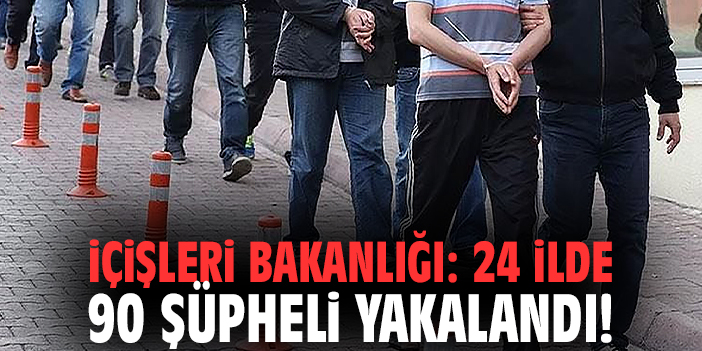 İçişleri Bakanlığı: 24 ilde 90 şüpheli yakalandı!