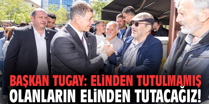 Başkan Tugay: Elinden tutulmamış olanların elinden tutacağız!