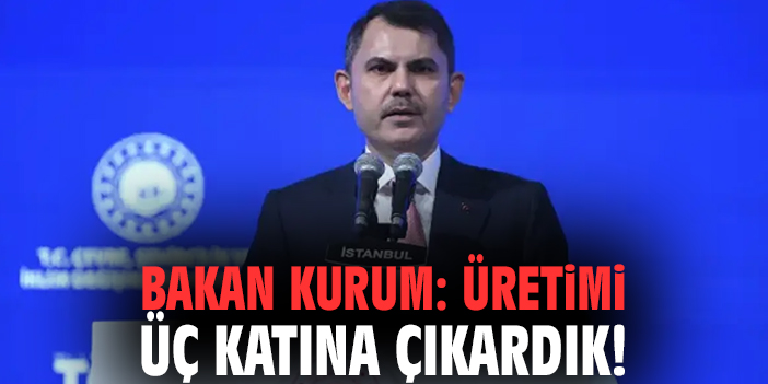 Bakan Kurum: Üretimi üç katına çıkardık!