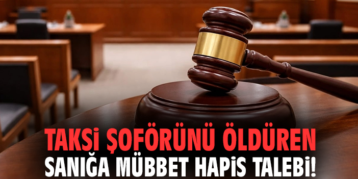 Taksi şoförünü öldüren sanığa mübbet hapis talebi!