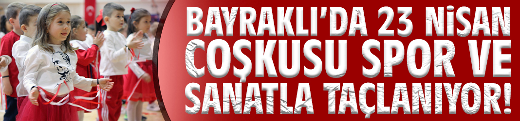 Bayraklı’da 23 Nisan coşkusu spor ve sanatla taçlanıyor!