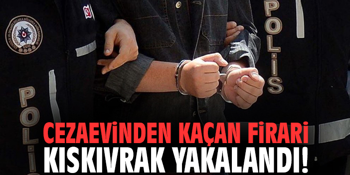 Cezaevinden kaçan firari kıskıvrak yakalandı!