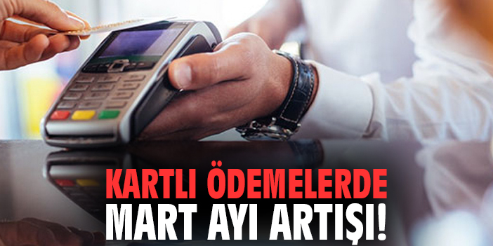Kartlı ödemelerde Mart ayı artışı!