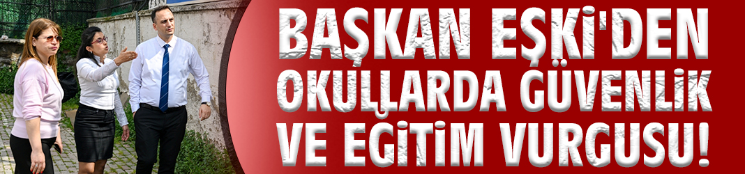 Başkan Eşki'den okullarda güvenlik ve eğitim vurgusu!