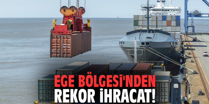 Ege Bölgesi'nden rekor ihracat!