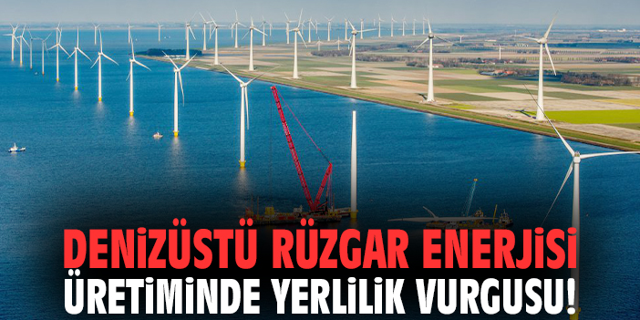 Denizüstü rüzgar enerjisi üretiminde yerlilik vurgusu!