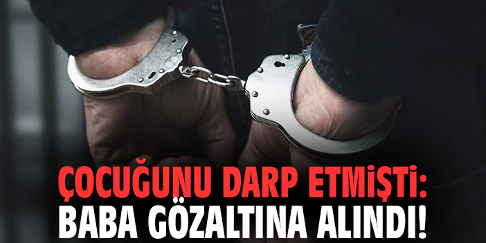 Çocuğunu darp etmişti: Baba gözaltına alındı!