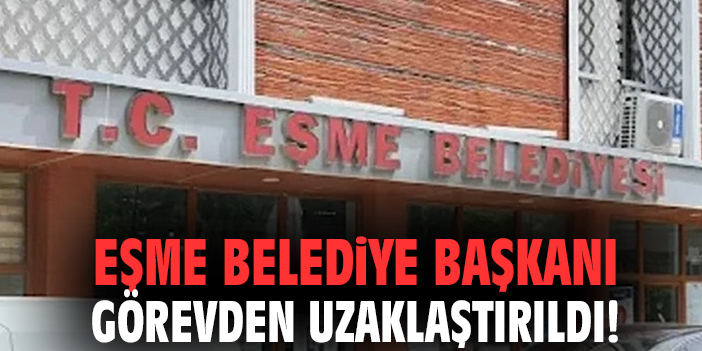 Eşme Belediye başkanı görevden uzaklaştırıldı!