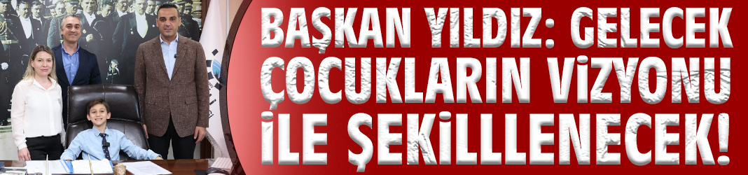 Başkan Yıldız: Gelecek çocukların vizyonu ile şekilllenecek!