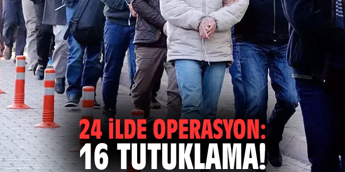 24 ilde operasyon: 16 tutuklama!